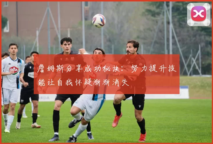 詹姆斯分享成功秘诀：努力提升技能让自我怀疑渐渐消失