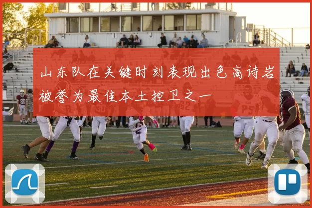 山东队在关键时刻表现出色高诗岩被誉为最佳本土控卫之一