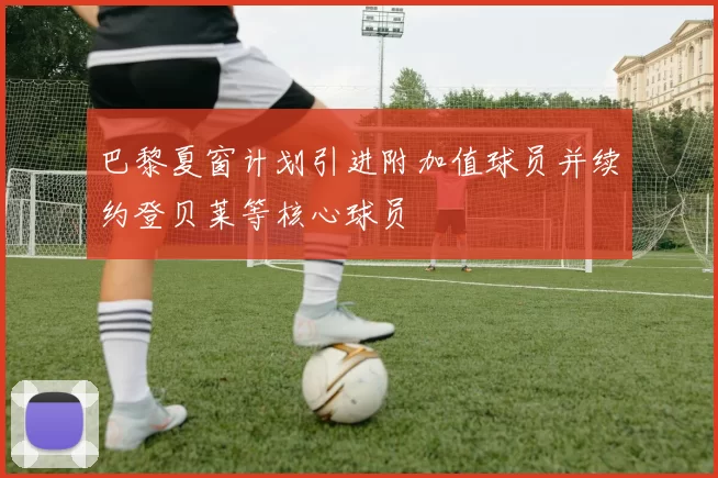 巴黎夏窗计划引进附加值球员并续约登贝莱等核心球员