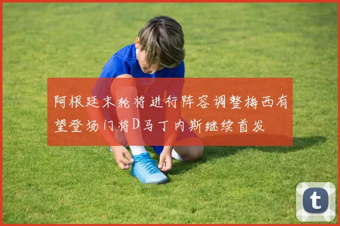 阿根廷末轮将进行阵容调整梅西有望登场门将D马丁内斯继续首发