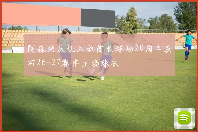 阿森纳庆祝入驻酋长球场20周年发布26-27赛季主场球衣