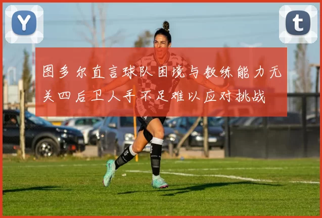 图多尔直言球队困境与教练能力无关四后卫人手不足难以应对挑战