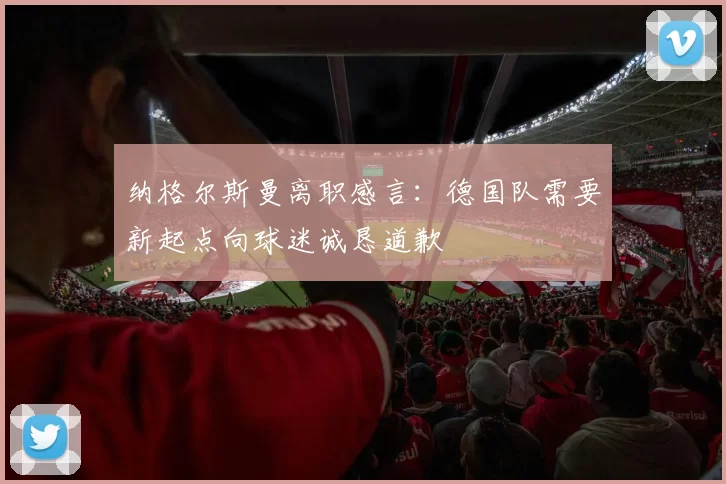 纳格尔斯曼离职感言：德国队需要新起点向球迷诚恳道歉
