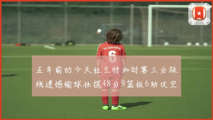五年前的今天杜兰特加时赛三分踩线遗憾输球独揽48分9篮板6助攻空砍成悲剧