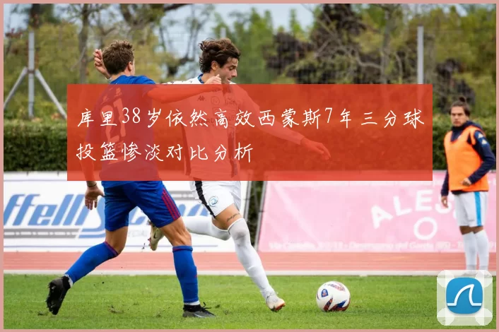 库里38岁依然高效西蒙斯7年三分球投篮惨淡对比分析