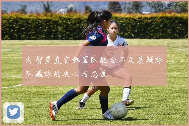 朴智星直言韩国队配合不足质疑球队赢球的决心与态度