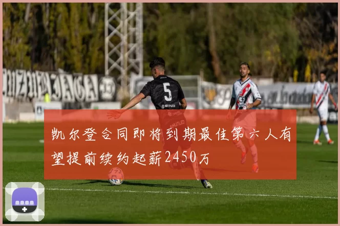 凯尔登合同即将到期最佳第六人有望提前续约起薪2450万