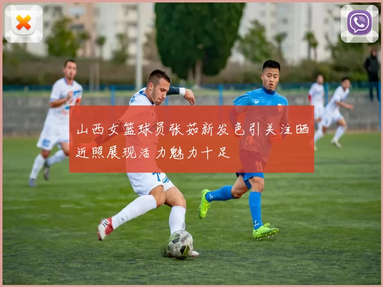 山西女篮球员张茹新发色引关注晒近照展现活力魅力十足