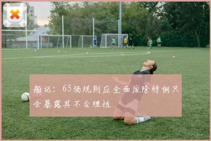 船记：65场规则应全面废除特例只会暴露其不合理性