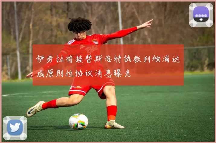 伊劳拉将接替斯洛特执教利物浦达成原则性协议消息曝光