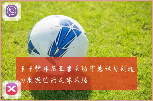 卡卡赞库尼亚兼具防守意识与创造力展现巴西足球风格