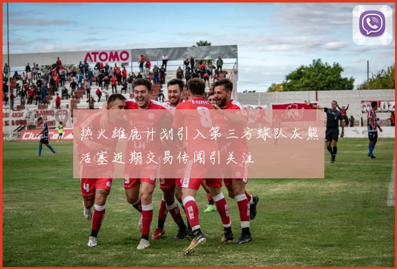 热火雄鹿计划引入第三方球队灰熊活塞近期交易传闻引关注