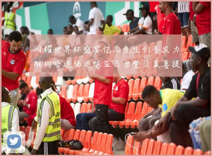 闪耀世界杯盛宴亿元先生们齐发力维姆哈连场进球亚马尔登贝莱喜提首球