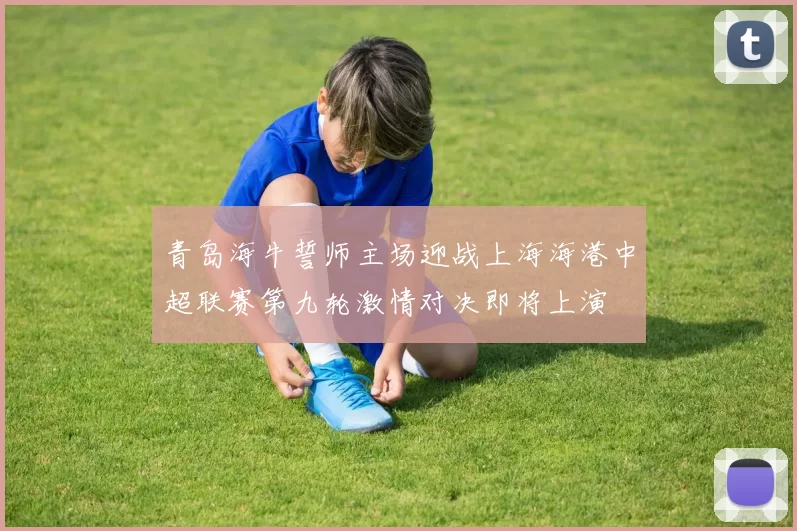 青岛海牛誓师主场迎战上海海港中超联赛第九轮激情对决即将上演