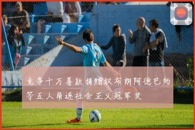 竞争十万善款捐赠权布朗阿德巴约等五人角逐社会正义冠军奖