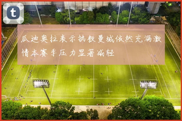 瓜迪奥拉表示执教曼城依然充满激情本赛季压力显著减轻