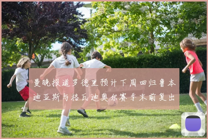 曼晚报道罗德里预计下周回归鲁本迪亚斯与格瓦迪奥尔赛季末前复出