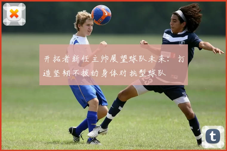 开拓者新任主帅展望球队未来：打造坚韧不拔的身体对抗型球队