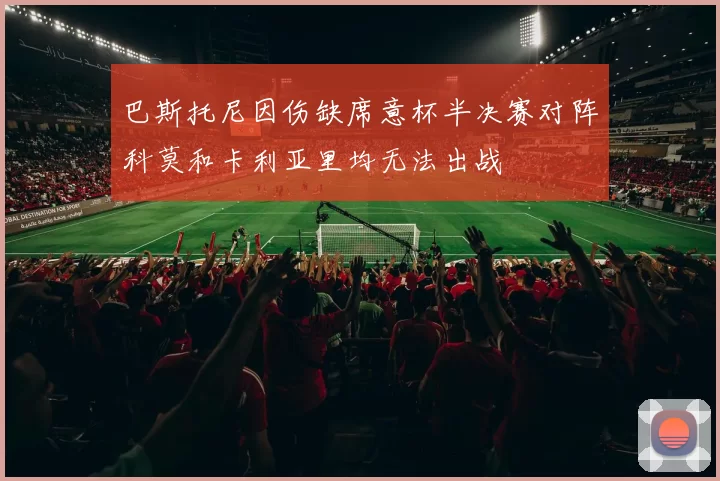 巴斯托尼因伤缺席意杯半决赛对阵科莫和卡利亚里均无法出战