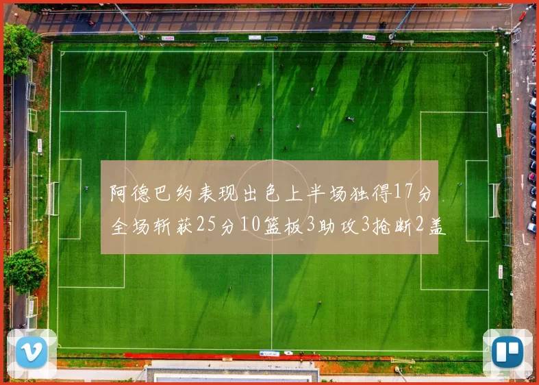 阿德巴约表现出色上半场独得17分全场斩获25分10篮板3助攻3抢断2盖帽