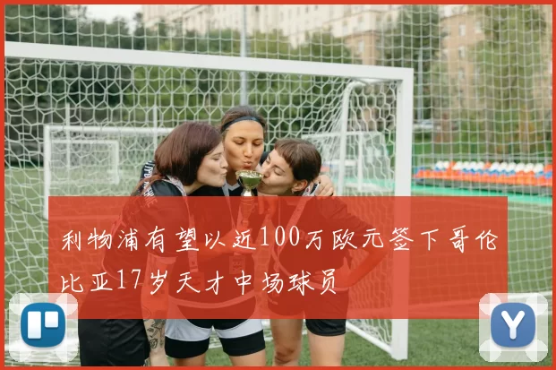 利物浦有望以近100万欧元签下哥伦比亚17岁天才中场球员