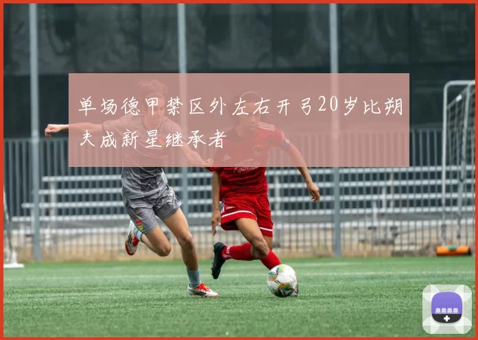 单场德甲禁区外左右开弓20岁比朔夫成新星继承者