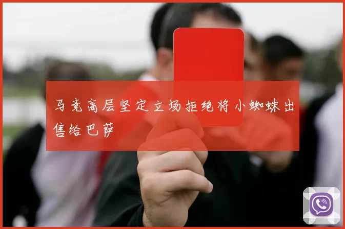 马竞高层坚定立场拒绝将小蜘蛛出售给巴萨
