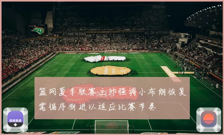 篮网夏季联赛主帅强调小布朗恢复需循序渐进以适应比赛节奏