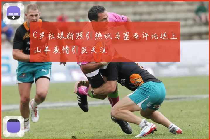 C罗社媒新照引热议马塞洛评论送上山羊表情引发关注